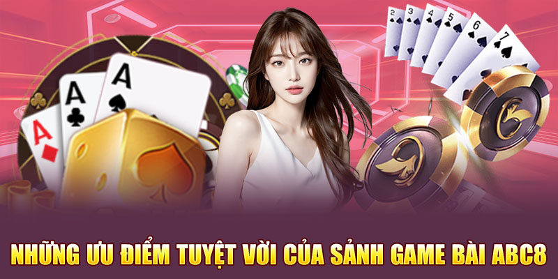 Những ưu điểm tuyệt vời của sảnh game bài Abc8